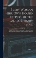 Every Woman Her Own House-Keeper; Or, the Ladies' Library