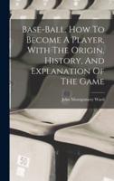 Base-Ball. How To Become A Player, With The Origin, History, And Explanation Of The Game