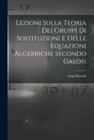 Lezioni Sulla Teoria Dei Gruppi Di Sostituzioni E Delle Equazioni Algebriche Secondo Galois