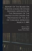 Report Of The Board On Fortifications Or Other Defenses Appointed By The President Of The United States Under The Provisions Of The Act Of Congress Approved March 3, 1885