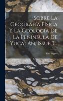Sobre La Geografía Física Y La Geología De La Península De Yucatán, Issue 3...