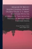 Memoir Of Brevet Major-General Robert Ogden Tyler, U. S. Army, Together With His Journal Of Two Months Travels In British And Farther India
