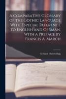 A Comparative Glossary of the Gothic Language With Especial Reference to English and German. With a Preface by Francis A. March
