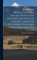 Rainbow BridgeCircling Navajo Mountain And Explorations In The Bad Lands Of Southern Utah And Northern Arizona