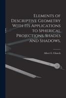 Elements of Descriptive Geometry With Its Applications to Spherical Projections, Shades and Shadows,