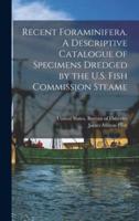 Recent Foraminifera. A Descriptive Catalogue of Specimens Dredged by the U.S. Fish Commission Steame
