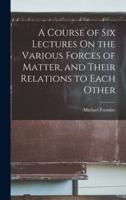 A Course of Six Lectures On the Various Forces of Matter, and Their Relations to Each Other
