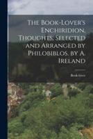 The Book-Lover's Enchiridion, Thoughts, Selected and Arranged by Philobiblos. By A. Ireland