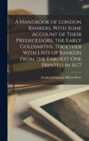 A Handbook of London Bankers, With Some Account of Their Predecessors, the Early Goldsmiths. Together With Lists of Bankers From the Earliest One Printed in 1677