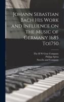 Johann Sebastian Bach His Work and Influence on the Music of Germany 1685 To1750