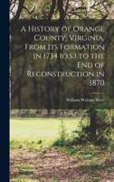 A History of Orange County, Virginia, From Its Formation in 1734 (O.s.) to the End of Reconstruction in 1870