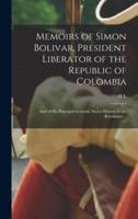 Memoirs of Simon Bolivar, President Liberator of the Republic of Colombia; and of His Principal Generals; Secret History of the Revolution ..