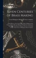 Seven Centuries of Brass Making; a Brief History of the Ancient art of Brass Making and its Early (and Even Recent) Method of Production--contrasted With That of the Electric Furnace Process--a Twentieth Century Achievement of Bridgeport Brass Company