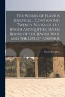 The Works of Flavius Josephus ... Containing Twenty Books of the Jewish Antiquities, Seven Books of the Jewish War, and the Life of Josephus; Volume 1