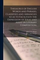 Thesaurus of English Words and Phrases, Classified and Arranged So as to Facilitate the Expression of Ideas and Assist in Literary Composition;