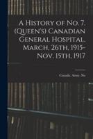 A History of No. 7. (Queen's) Canadian General Hospital, March, 26Th, 1915-Nov. 15Th, 1917