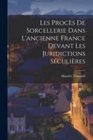 Les Procès De Sorcellerie Dans L'ancienne France Devant Les Juridictions Séculières