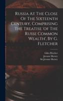 Russia At The Close Of The Sixteenth Century, Comprising The Treatise 'Of The Russe Common Wealth', By G. Fletcher