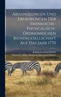 Abhandlungen Und Erfahrungen Der Fränkische-Physicalisch-Ökonomischen Bienengesellschaft Auf Das Jahr 1770