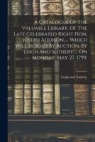A Catalogue Of The Valuable Library, Of The Late Celebrated Right Hon. Joseph Addison, ... Which Will Be Sold By Auction, By Leigh And Sotheby, ... On Monday, May 27, 1799,
