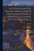 La Désolation Des Églises, Monastères & Hôpitaux En France Pendant La Guerre De Cent Ans Part. 2; Volume 2