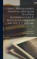 Y-King, Antiquissimus Sinarum Liber Quem Ex Latina Interpretatione P. Regis Aliorumque Ex Soc. Jesu P. P, Volume 1...