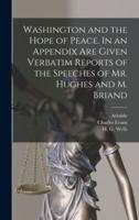 Washington and the Hope of Peace. In an Appendix Are Given Verbatim Reports of the Speeches of Mr. Hughes and M. Briand