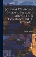 Journal D'antoine Galland Pendant Son Séjour À Constantinople, 1672-1673...