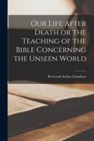 Our Life After Death or the Teaching of the Bible Concerning the Unseen World