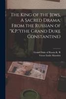 The King of the Jews, A Sacred Drama, From the Russian of "K.P."(the Grand Duke Constantine)