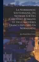 La Normandie Souterraine, Ou Notices Sur Des Cimetières Romains Et Des Cimetières Francs Explorés En Normandie