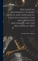 Mechanical Movements, Powers, Devices and Appliances, Used in Constructive and Operative Machinery and the Mechanical Arts