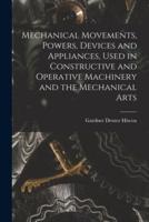 Mechanical Movements, Powers, Devices and Appliances, Used in Constructive and Operative Machinery and the Mechanical Arts