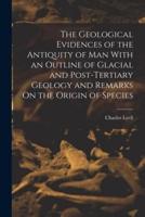 The Geological Evidences of the Antiquity of Man With an Outline of Glacial and Post-Tertiary Geology and Remarks On the Origin of Species