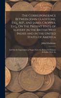 The Correspondence Between John Gladstone, Esq., M.P., and James Cropper, Esq., On the Present State of Slavery in the British West Indies and in the United States of America