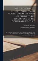 An Ecclesiastical History, Antient and Modern, From the Birth of Christ to the Begginning of the Eighteenth Century