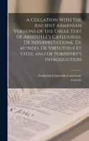 A Collation With the Ancient Armenian Versions of the Greek Text of Aristotle's Categories, De Interpretatione, De Mundo, De Virtutibus Et Vitiis, and of Porphyry's Introduction