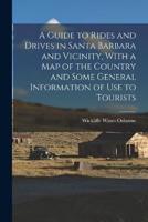 A Guide to Rides and Drives in Santa Barbara and Vicinity, With a Map of the Country and Some General Information of Use to Tourists