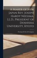 A Maker of New Japan Rev. Joseph Hardy Neesima, LL.D., President of Doshisha University, Kyoto