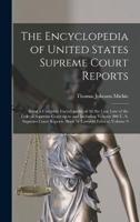 The Encyclopedia of United States Supreme Court Reports; Being a Complete Encyclopedia of all the Case law of the Federal Supreme Court up to and Incl