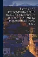 Histoire De L'arrondissement De Gaillac (Département Du Tarn) Pendant La Révolution, De 1789 À 1800 ..