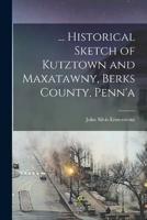 ... Historical Sketch of Kutztown and Maxatawny, Berks County, Penn'a