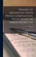 Theory of Advanced Greek Prose Composition, With Digest of Greek Idioms 1-2P; Volume 2