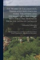The Works of Callimachus, Translated Into English Verse. The Hymns and Epigrams From the Greek; With the Coma Berenices From the Latin of Catallus