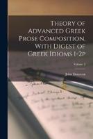 Theory of Advanced Greek Prose Composition, With Digest of Greek Idioms 1-2P; Volume 2