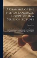 A Grammar of the Hebrew Language, Comprised in a Series of Lectures; Compiled From the Best Authorities, and Drawn Principally From Oriental Sources,