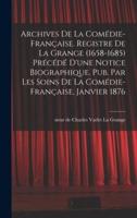 Archives De La Comédie-Française. Registre De La Grange (1658-1685) Précédé D'une Notice Biographique. Pub. Par Les Soins De La Comédie-Française, Janvier 1876