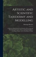 Artistic and Scientific Taxidermy and Modelling; a Manual of Instruction in the Methods of Preserving and Reproducing the Correct Form of all Natural Objects, Including a Chapter on the Modelling of Foliage