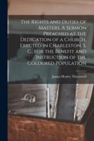 The Rights and Duties of Masters. A Sermon Preached at the Dedication of a Church, Erected in Charleston, S. C., for the Benefit and Instruction of the Coloured Population