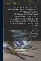 Catalogue of the Ivory Carvings of the Christian Era With Examples of Mohammedan Art and Carvings in Bone in the Department of British and Mediaeval Antiquities and Ethnography of the British Museum